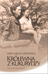 Okładka książki Miry Krum Ledowskiej pod tytułem Królewna z Kukurydzy wydawnictwa Kol isze Publikacje. W tle stare zdjęcie kobiety, której na kolanach siedzi mała dziewczynka. Obie patrzą przed siebie, uśmiechają się. 